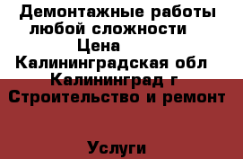 Демонтажные работы любой сложности. › Цена ­ 1 - Калининградская обл., Калининград г. Строительство и ремонт » Услуги   